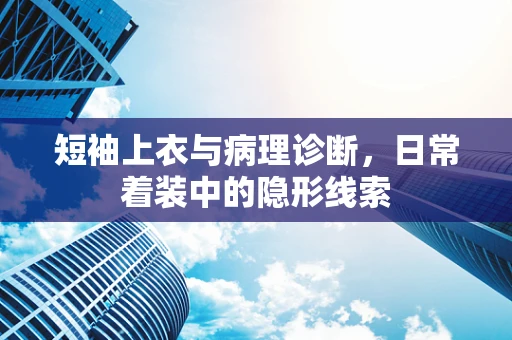 短袖上衣与病理诊断，日常着装中的隐形线索