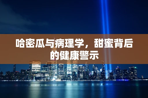 哈密瓜与病理学，甜蜜背后的健康警示