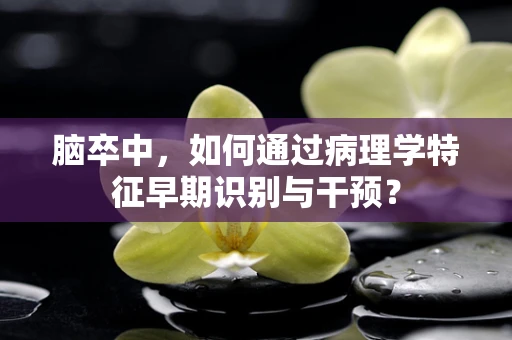 脑卒中，如何通过病理学特征早期识别与干预？