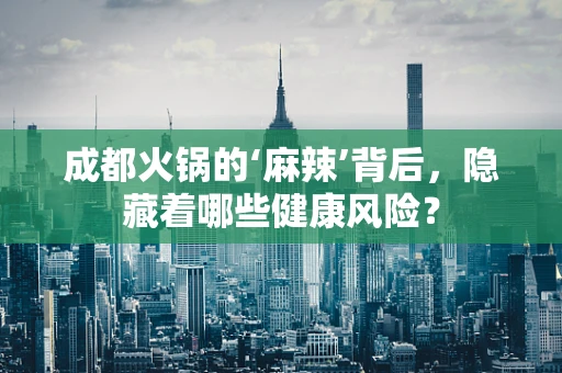 成都火锅的‘麻辣’背后，隐藏着哪些健康风险？