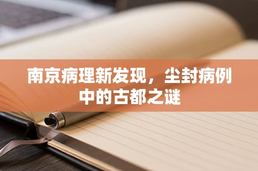 南京病理新发现，尘封病例中的古都之谜