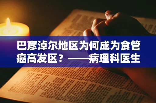巴彦淖尔地区为何成为食管癌高发区？——病理科医生的视角