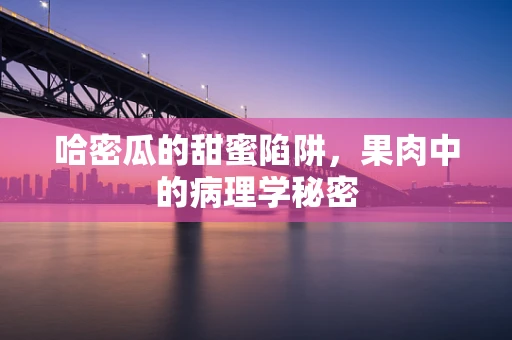 哈密瓜的甜蜜陷阱，果肉中的病理学秘密