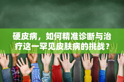 硬皮病，如何精准诊断与治疗这一罕见皮肤病的挑战？