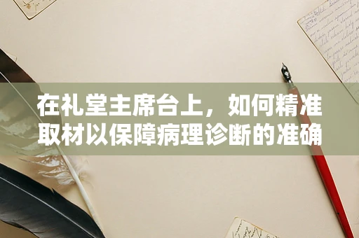 在礼堂主席台上，如何精准取材以保障病理诊断的准确性？