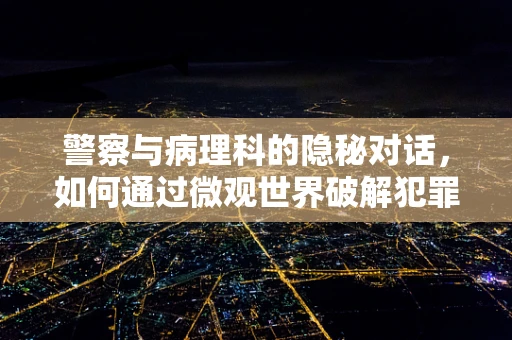 警察与病理科的隐秘对话，如何通过微观世界破解犯罪谜团？