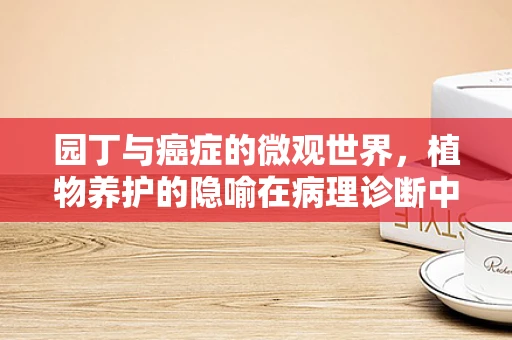 园丁与癌症的微观世界，植物养护的隐喻在病理诊断中的启示