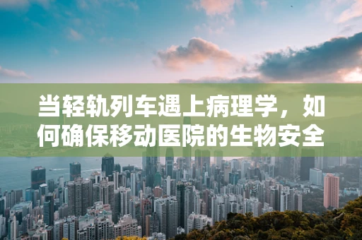 当轻轨列车遇上病理学，如何确保移动医院的生物安全？