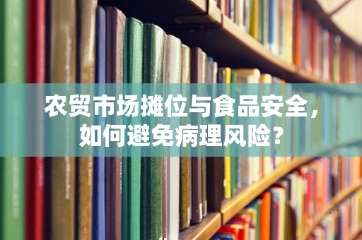 农贸市场摊位与食品安全，如何避免病理风险？