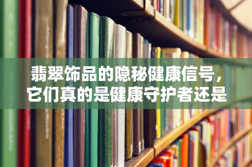翡翠饰品的隐秘健康信号，它们真的是健康守护者还是潜在风险源？