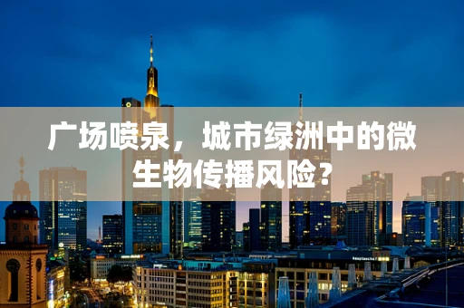 广场喷泉，城市绿洲中的微生物传播风险？