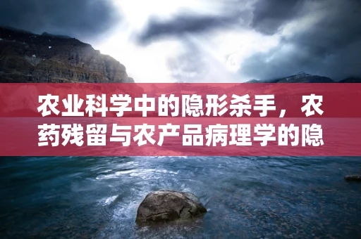 农业科学中的隐形杀手，农药残留与农产品病理学的隐忧