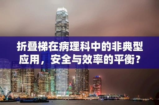 折叠梯在病理科中的非典型应用，安全与效率的平衡？
