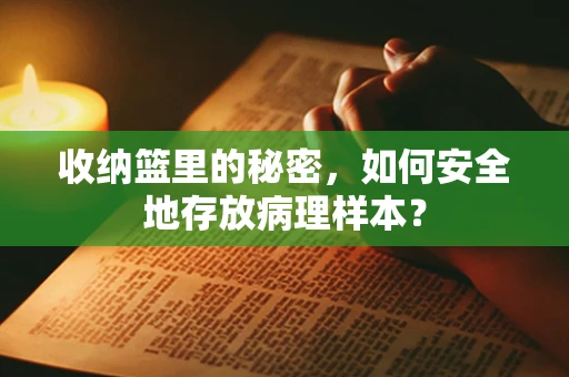 收纳篮里的秘密，如何安全地存放病理样本？