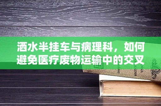 洒水半挂车与病理科，如何避免医疗废物运输中的交叉污染？