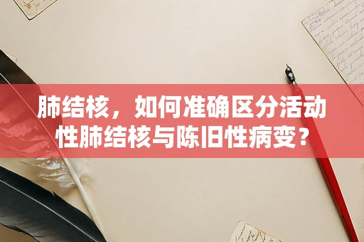 肺结核，如何准确区分活动性肺结核与陈旧性病变？