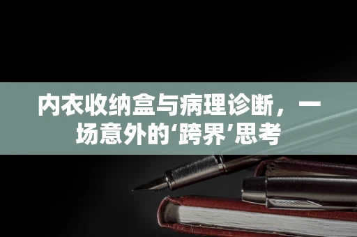 内衣收纳盒与病理诊断，一场意外的‘跨界’思考