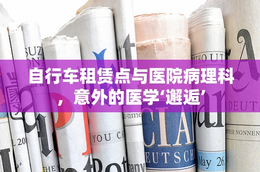 自行车租赁点与医院病理科，意外的医学‘邂逅’