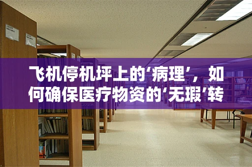 飞机停机坪上的‘病理’，如何确保医疗物资的‘无瑕’转运？