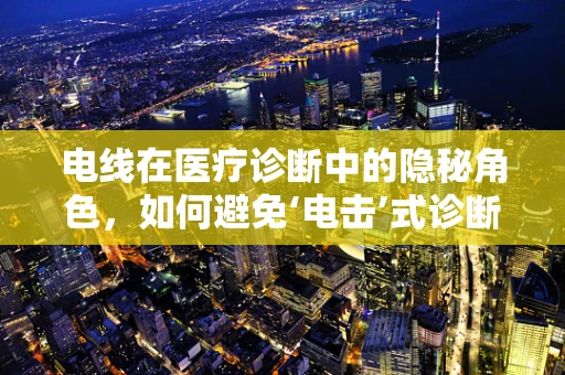 电线在医疗诊断中的隐秘角色，如何避免‘电击’式诊断错误？