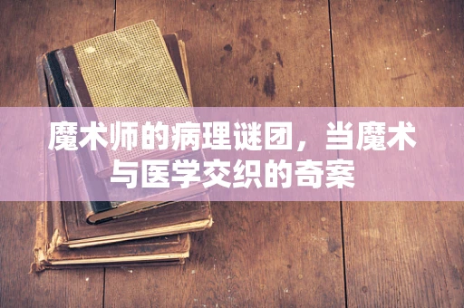 魔术师的病理谜团，当魔术与医学交织的奇案