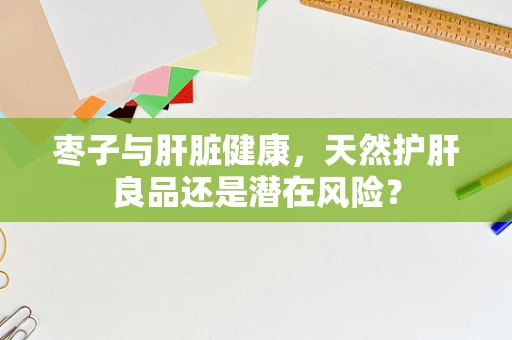 枣子与肝脏健康，天然护肝良品还是潜在风险？