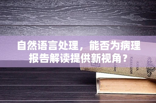 自然语言处理，能否为病理报告解读提供新视角？