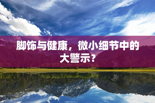 脚饰与健康，微小细节中的大警示？
