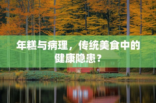 年糕与病理，传统美食中的健康隐患？