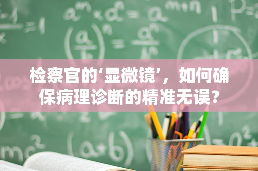 检察官的‘显微镜’，如何确保病理诊断的精准无误？