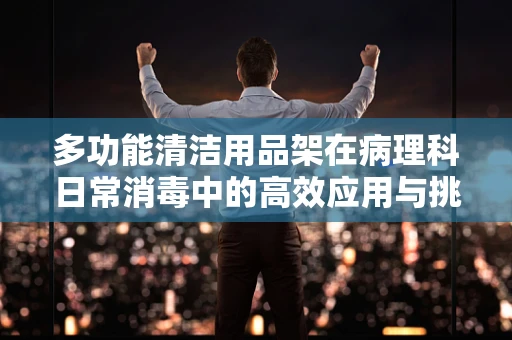 多功能清洁用品架在病理科日常消毒中的高效应用与挑战
