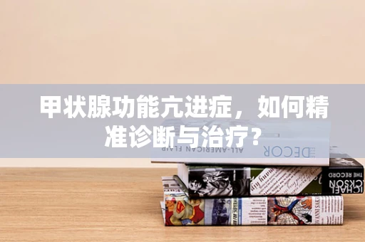 甲状腺功能亢进症，如何精准诊断与治疗？