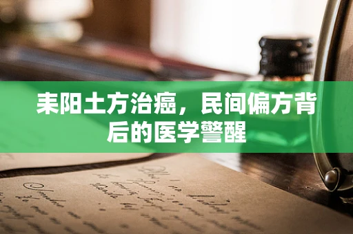 耒阳土方治癌，民间偏方背后的医学警醒
