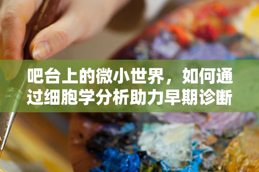 吧台上的微小世界，如何通过细胞学分析助力早期诊断？