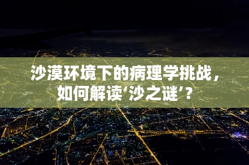 沙漠环境下的病理学挑战，如何解读‘沙之谜’？