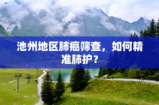 池州地区肺癌筛查，如何精准肺护？