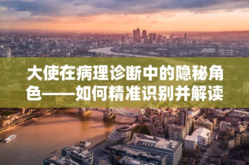 大使在病理诊断中的隐秘角色——如何精准识别并解读其信号？
