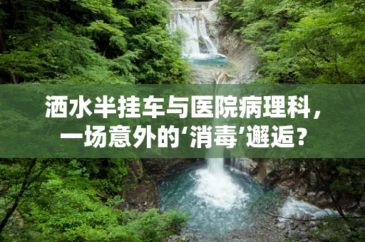 洒水半挂车与医院病理科，一场意外的‘消毒’邂逅？