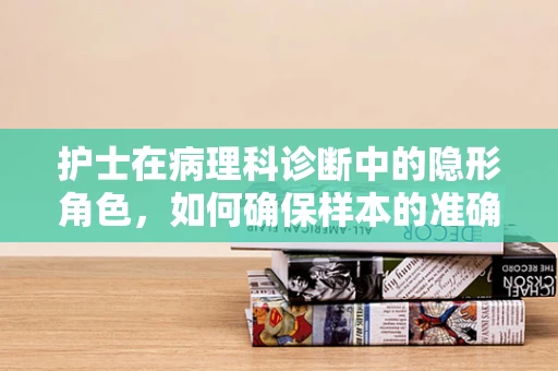 护士在病理科诊断中的隐形角色，如何确保样本的准确无误传递？