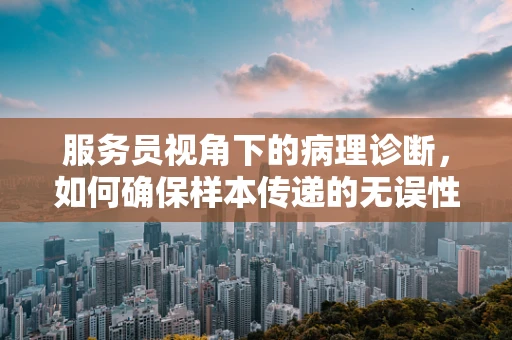 服务员视角下的病理诊断，如何确保样本传递的无误性？