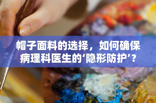 帽子面料的选择，如何确保病理科医生的‘隐形防护’？