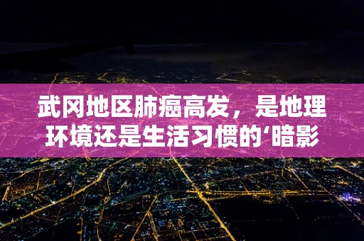 武冈地区肺癌高发，是地理环境还是生活习惯的‘暗影’？
