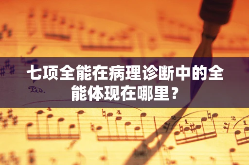 七项全能在病理诊断中的全能体现在哪里？