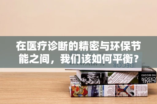 在医疗诊断的精密与环保节能之间，我们该如何平衡？