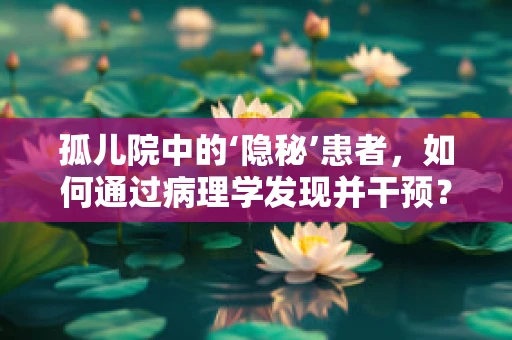 孤儿院中的‘隐秘’患者，如何通过病理学发现并干预？