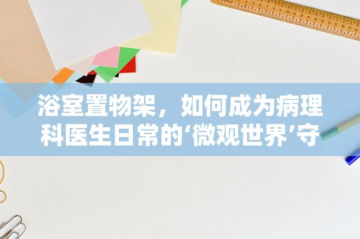 浴室置物架，如何成为病理科医生日常的‘微观世界’守护者？