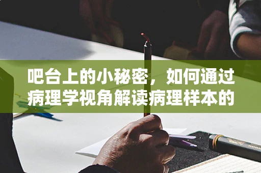 吧台上的小秘密，如何通过病理学视角解读病理样本的‘前哨’？