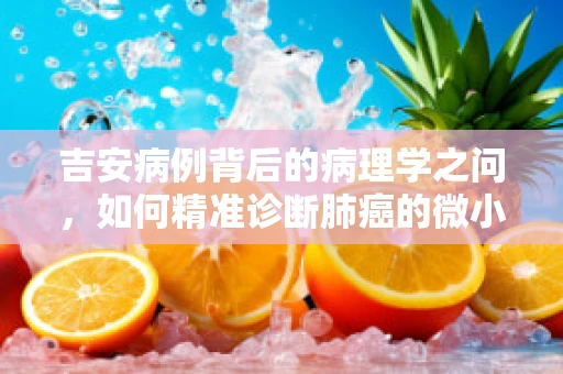 吉安病例背后的病理学之问，如何精准诊断肺癌的微小转移？