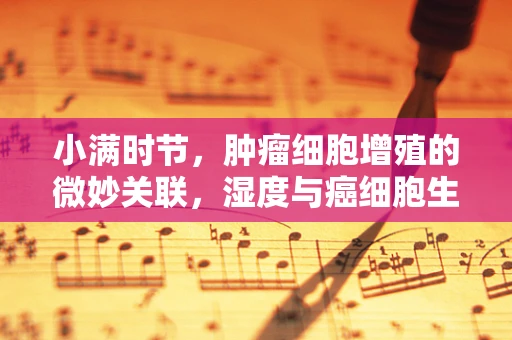 小满时节，肿瘤细胞增殖的微妙关联，湿度与癌细胞生长的平衡之舞