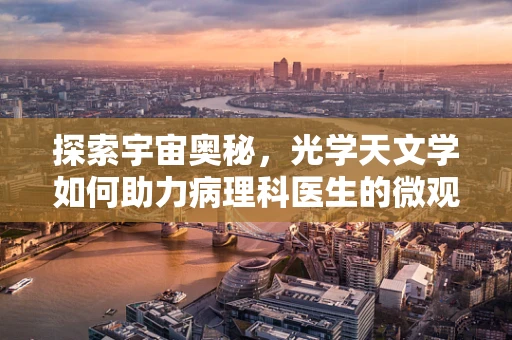 探索宇宙奥秘，光学天文学如何助力病理科医生的微观洞察？